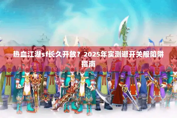 热血江湖sf长久开放?2025年实测避开关服陷阱指南 热血江湖sf长久开放?2025年实测避开关服陷阱指南
