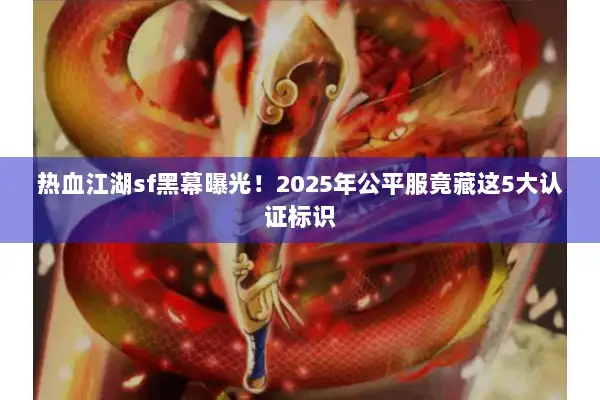 热血江湖sf黑幕曝光！2025年公平服竟藏这5大认证标识