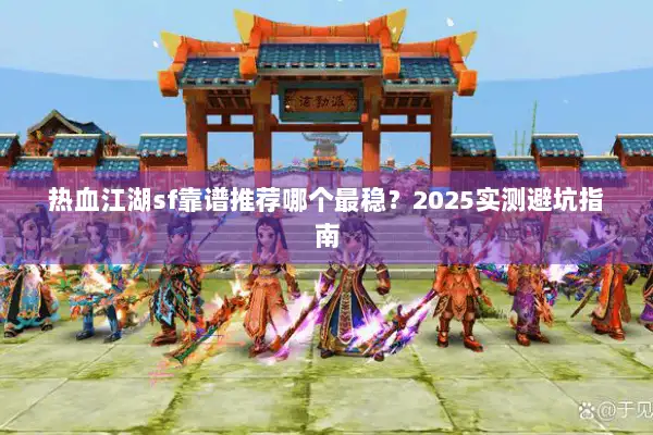 热血江湖sf靠谱推荐哪个最稳？2025实测避坑指南