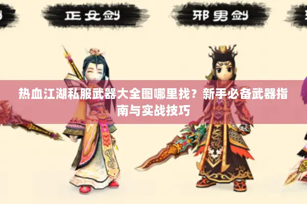 热血江湖私服武器大全图哪里找?新手必备武器指南与实战技巧 热血江湖私服武器大全图哪里找?新手必备武器指南与实战技巧
