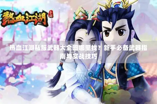 热血江湖私服武器大全图哪里找?新手必备武器指南与实战技巧 热血江湖私服武器大全图哪里找?新手必备武器指南与实战技巧