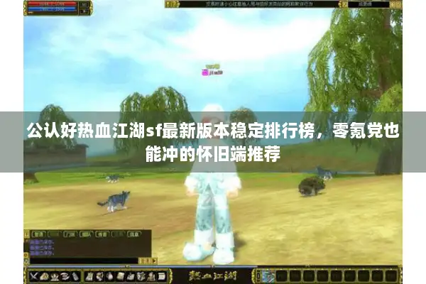 公认好热血江湖sf最新版本稳定排行榜,零氪党也能冲的怀旧端推荐 公认好热血江湖sf最新版本稳定排行榜,零氪党也能冲的怀旧端推荐