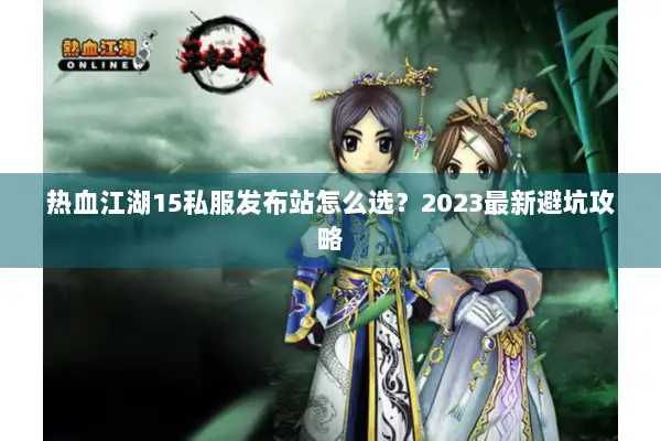 热血江湖15私服发布站怎么选？2023最新避坑攻略