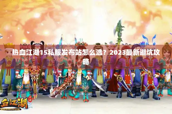 热血江湖15私服发布站怎么选？2023最新避坑攻略