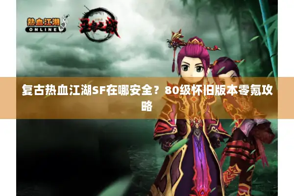 复古热血江湖SF在哪安全？80级怀旧版本零氪攻略
