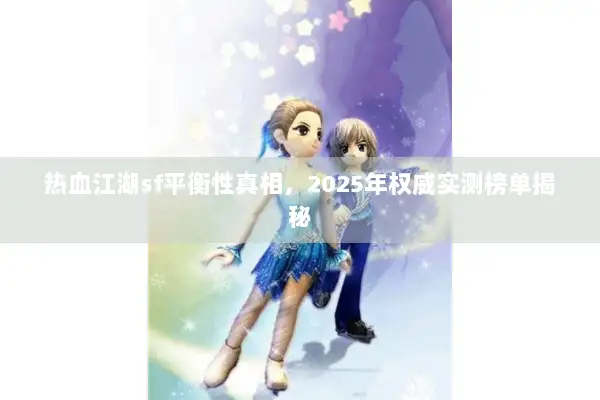 热血江湖sf平衡性真相,2025年权威实测榜单揭秘 热血江湖sf平衡性真相,2025年权威实测榜单揭秘