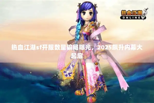 热血江湖sf开服数量骗局曝光,2025飙升内幕大起底 热血江湖sf开服数量骗局曝光,2025飙升内幕大起底