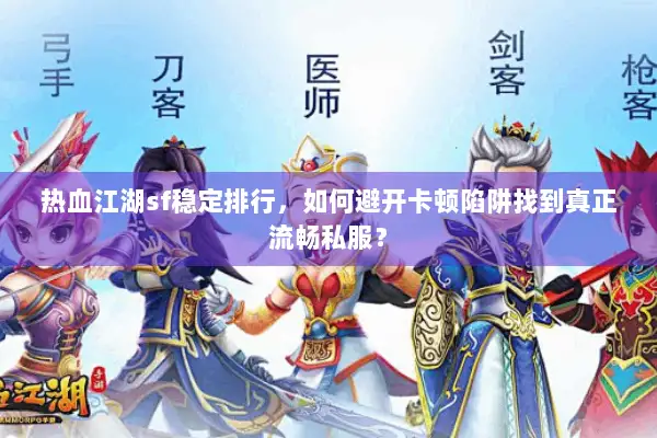 热血江湖sf稳定排行，如何避开卡顿陷阱找到真正流畅私服？