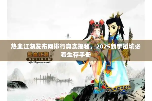 热血江湖发布网排行真实揭秘,2025新手避坑必看生存手册 热血江湖发布网排行真实揭秘,2025新手避坑必看生存手册