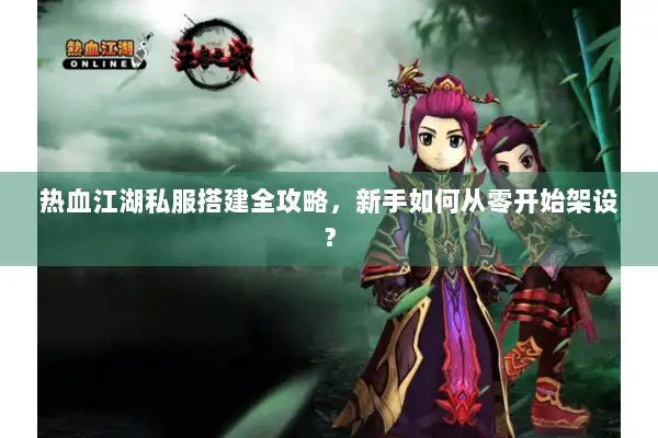 热血江湖私服搭建全攻略，新手如何从零开始架设？