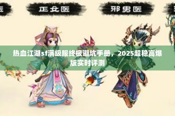 热血江湖sf满级服终极避坑手册,2025超稳高爆版实时评测 热血江湖sf满级服终极避坑手册,2025超稳高爆版实时评测