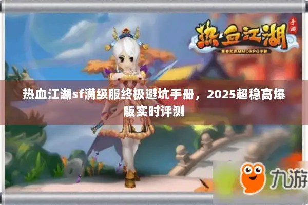 热血江湖sf满级服终极避坑手册,2025超稳高爆版实时评测 热血江湖sf满级服终极避坑手册,2025超稳高爆版实时评测