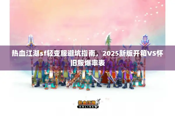 热血江湖sf轻变服避坑指南，2025新版开箱VS怀旧服爆率表