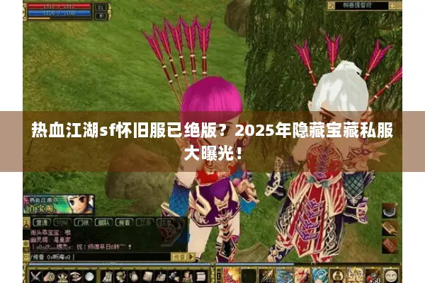 热血江湖sf怀旧服已绝版？2025年隐藏宝藏私服大曝光！