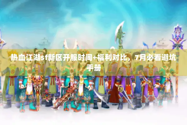 热血江湖sf新区开服时间+福利对比，7月必看避坑手册