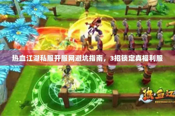 热血江湖私服开服网避坑指南,3招锁定真福利服 热血江湖私服开服网避坑指南,3招锁定真福利服