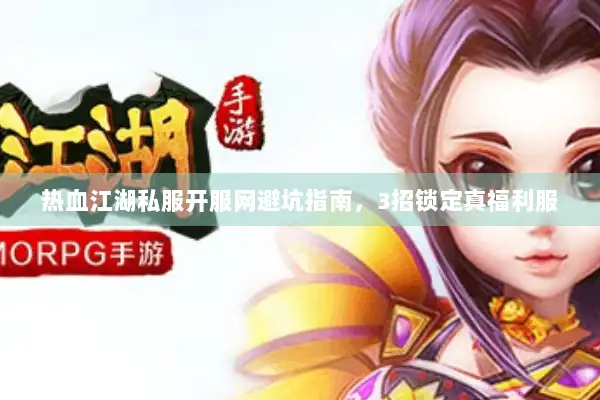 热血江湖私服开服网避坑指南,3招锁定真福利服 热血江湖私服开服网避坑指南,3招锁定真福利服