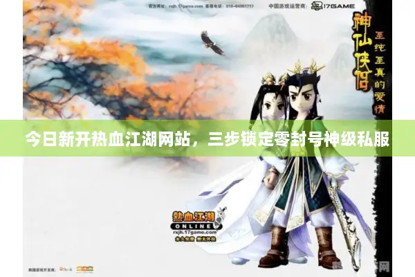 今日新开热血江湖网站，三步锁定零封号神级私服