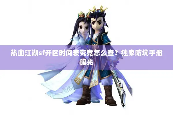 热血江湖sf开区时间表究竟怎么查？独家防坑手册曝光