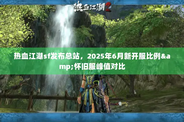 热血江湖sf发布总站，2025年6月新开服比例&怀旧服峰值对比