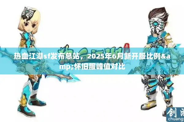 热血江湖sf发布总站，2025年6月新开服比例&怀旧服峰值对比