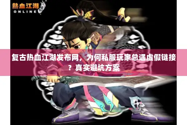 复古热血江湖发布网,为何私服玩家总遇虚假链接?真实避坑方案 复古热血江湖发布网,为何私服玩家总遇虚假链接?真实避坑方案