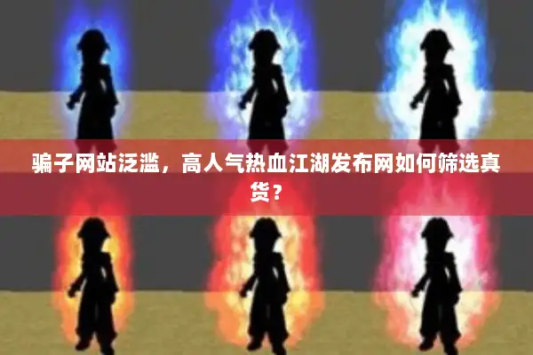 骗子网站泛滥，高人气热血江湖发布网如何筛选真货？
