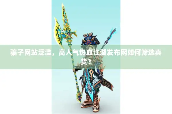 骗子网站泛滥，高人气热血江湖发布网如何筛选真货？