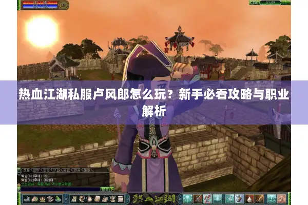 热血江湖私服卢风郎怎么玩？新手必看攻略与职业解析
