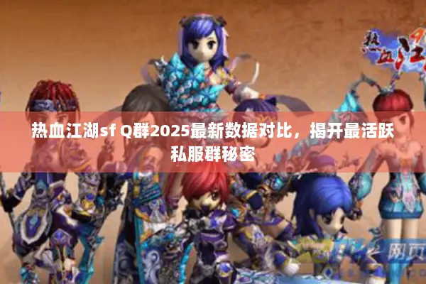 热血江湖sf Q群2025最新数据对比，揭开最活跃私服群秘密