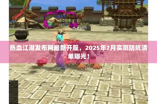 热血江湖发布网最新开服，2025年7月实测防坑清单曝光！