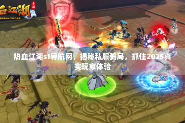 热血江湖sf导航网，揭秘私服骗局，抓住2025真实玩家体验
