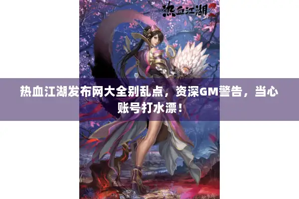 热血江湖发布网大全别乱点，资深GM警告，当心账号打水漂！