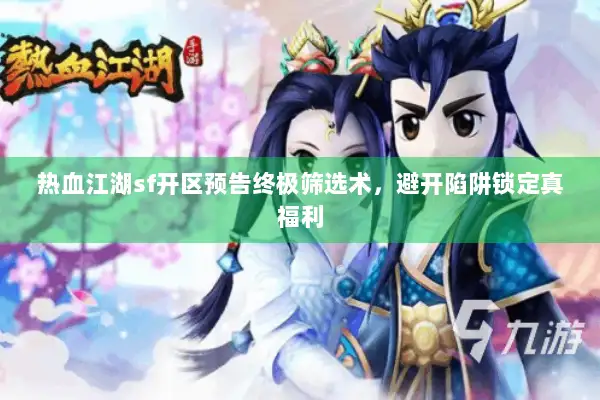 热血江湖sf开区预告终极筛选术，避开陷阱锁定真福利