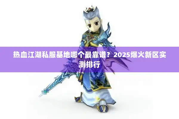 热血江湖私服基地哪个最靠谱？2025爆火新区实测排行