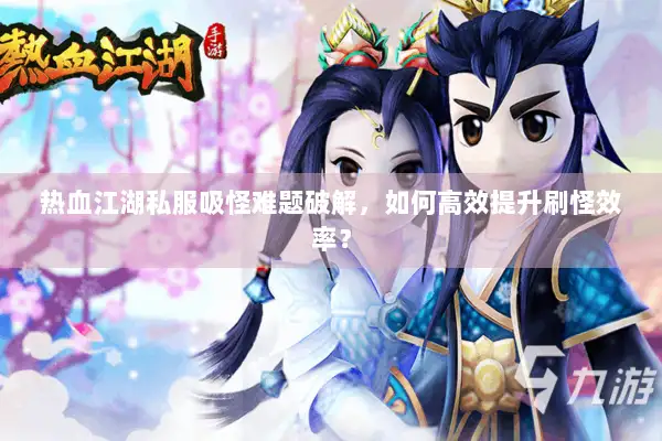 热血江湖私服吸怪难题破解,如何高效提升刷怪效率? 热血江湖私服吸怪难题破解,如何高效提升刷怪效率?