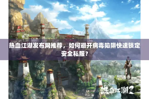 热血江湖发布网推荐，如何避开病毒陷阱快速锁定安全私服？
