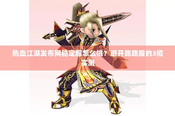 热血江湖发布网稳定服怎么挑?避开跑路服的3招实测 热血江湖发布网稳定服怎么挑?避开跑路服的3招实测