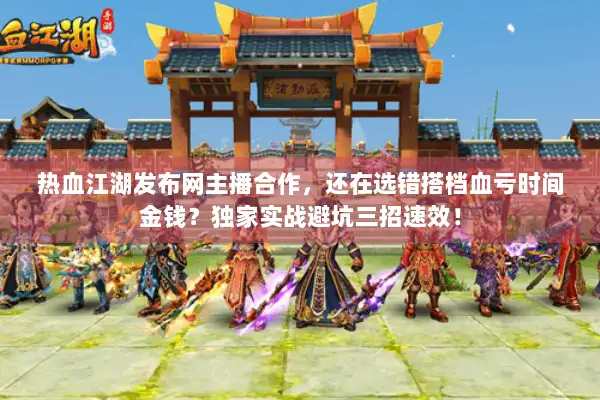 热血江湖发布网主播合作，还在选错搭档血亏时间金钱？独家实战避坑三招速效！