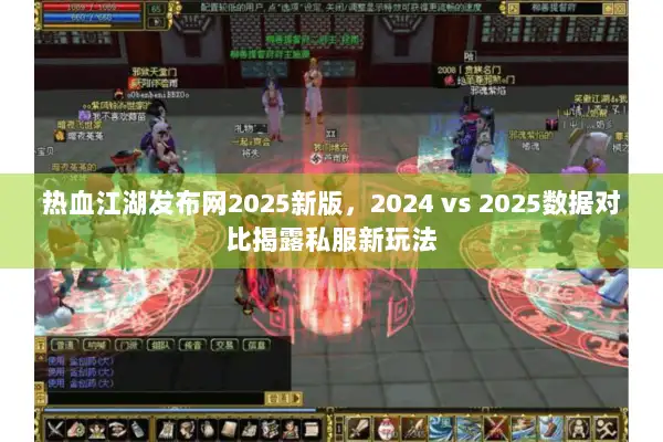 热血江湖发布网2025新版,2024 vs 2025数据对比揭露私服新玩法 热血江湖发布网2025新版,2024 vs 2025数据对比揭露私服新玩法