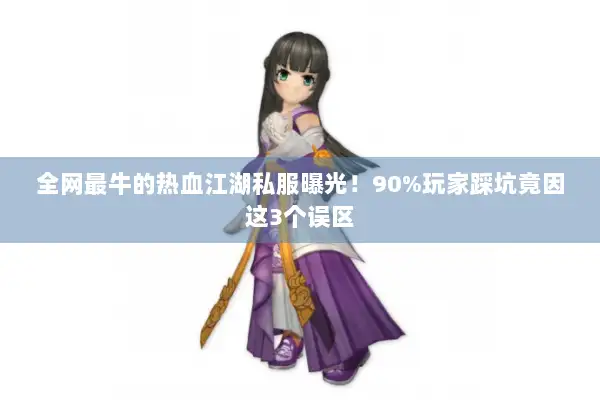 全网最牛的热血江湖私服曝光！90%玩家踩坑竟因这3个误区
