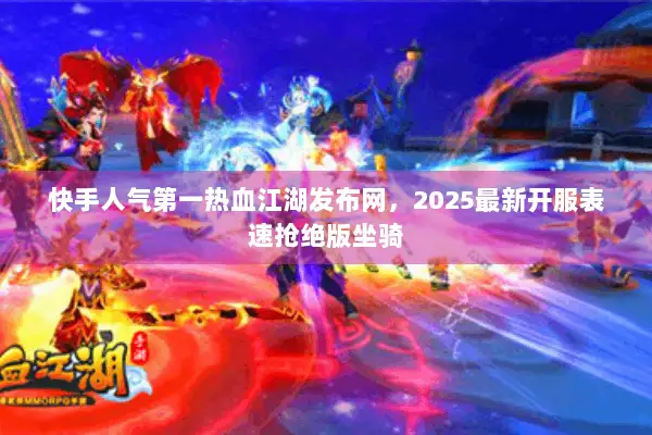 快手人气第一热血江湖发布网,2025最新开服表速抢绝版坐骑 快手人气第一热血江湖发布网,2025最新开服表速抢绝版坐骑