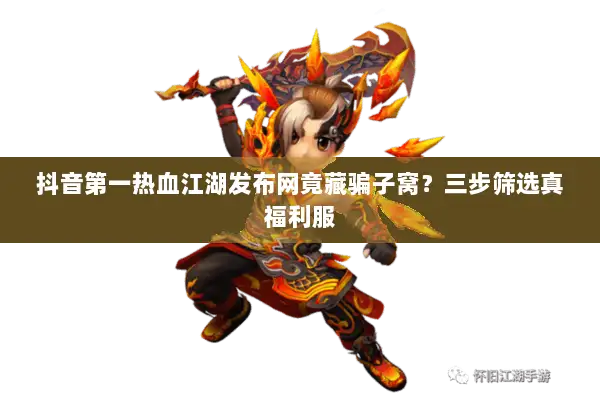 抖音第一热血江湖发布网竟藏骗子窝？三步筛选真福利服