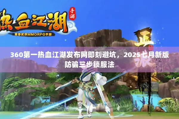 360第一热血江湖发布网即刻避坑，2025七月新版防骗三步锁服法