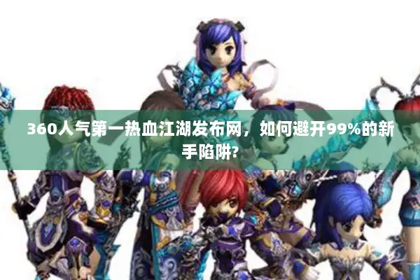 360人气第一热血江湖发布网,如何避开99%的新手陷阱? 360人气第一热血江湖发布网,如何避开99%的新手陷阱?