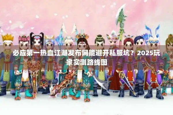 必应第一热血江湖发布网能避开私服坑？2025玩家实测路线图