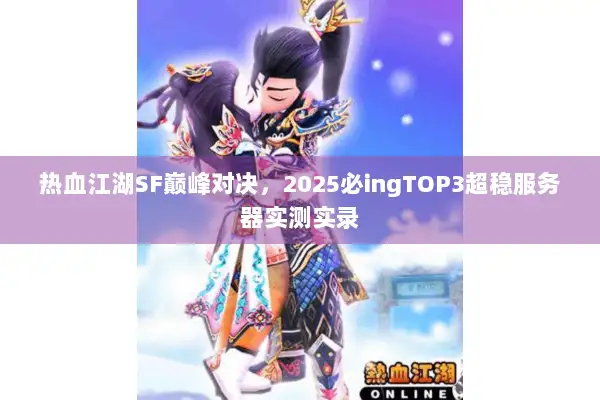 热血江湖SF巅峰对决，2025必ingTOP3超稳服务器实测实录
