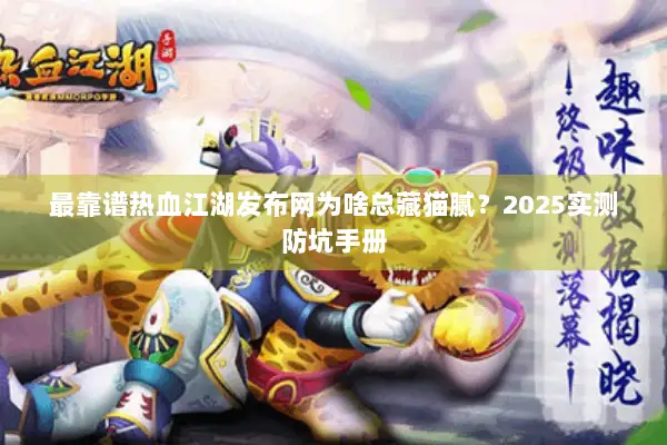 最靠谱热血江湖发布网为啥总藏猫腻?2025实测防坑手册 最靠谱热血江湖发布网为啥总藏猫腻?2025实测防坑手册