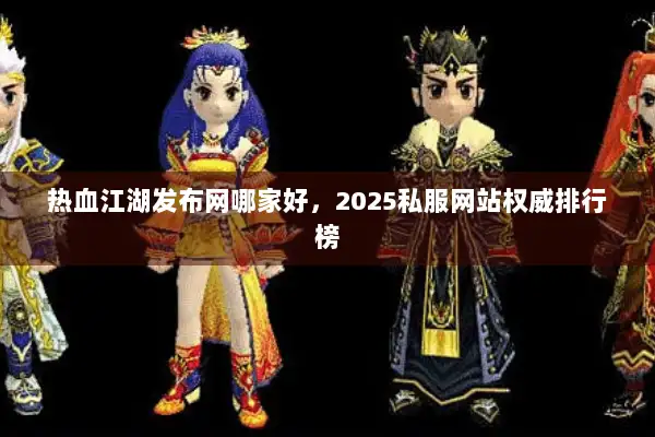 热血江湖发布网哪家好，2025私服网站权威排行榜
