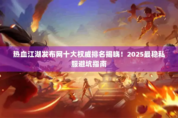 热血江湖发布网十大权威排名揭晓！2025最稳私服避坑指南